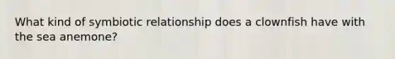 What kind of symbiotic relationship does a clownfish have with the sea anemone?