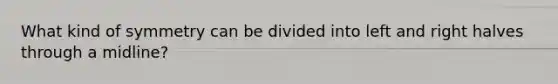 What kind of symmetry can be divided into left and right halves through a midline?