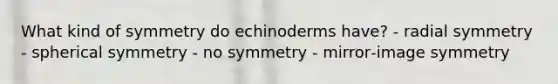 What kind of symmetry do echinoderms have? - radial symmetry - spherical symmetry - no symmetry - mirror‑image symmetry