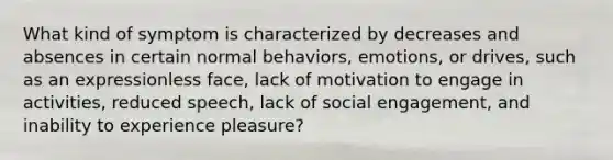 What kind of symptom is characterized by decreases and absences in certain normal behaviors, emotions, or drives, such as an expressionless face, lack of motivation to engage in activities, reduced speech, lack of social engagement, and inability to experience pleasure?