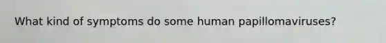 What kind of symptoms do some human papillomaviruses?