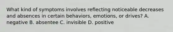 What kind of symptoms involves reflecting noticeable decreases and absences in certain behaviors, emotions, or drives? A. negative B. absentee C. invisible D. positive