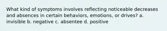 What kind of symptoms involves reflecting noticeable decreases and absences in certain behaviors, emotions, or drives? a. invisible b. negative c. absentee d. positive