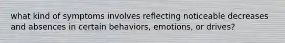 what kind of symptoms involves reflecting noticeable decreases and absences in certain behaviors, emotions, or drives?