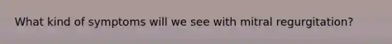 What kind of symptoms will we see with mitral regurgitation?