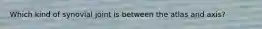 Which kind of synovial joint is between the atlas and axis?