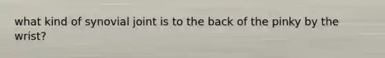 what kind of synovial joint is to the back of the pinky by the wrist?