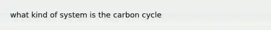 what kind of system is <a href='https://www.questionai.com/knowledge/kMvxsmmBPd-the-carbon-cycle' class='anchor-knowledge'>the carbon cycle</a>