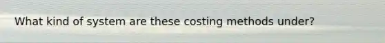 What kind of system are these costing methods under?