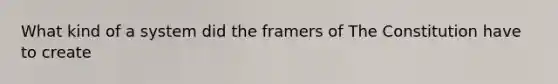 What kind of a system did the framers of The Constitution have to create