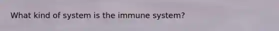 What kind of system is the immune system?