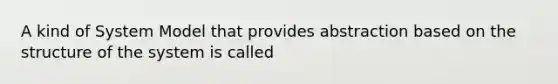 A kind of System Model that provides abstraction based on the structure of the system is called