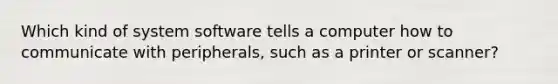 Which kind of system software tells a computer how to communicate with peripherals, such as a printer or scanner?