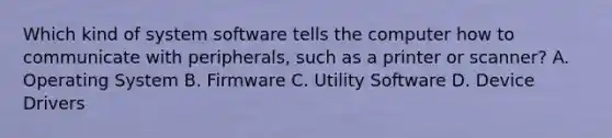 Which kind of system software tells the computer how to communicate with peripherals, such as a printer or scanner? A. Operating System B. Firmware C. Utility Software D. Device Drivers