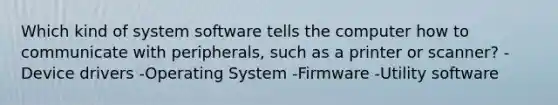 Which kind of system software tells the computer how to communicate with peripherals, such as a printer or scanner? -Device drivers -Operating System -Firmware -Utility software