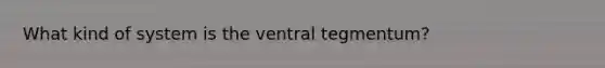 What kind of system is the ventral tegmentum?