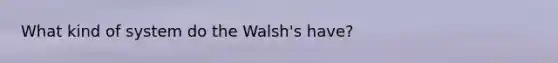 What kind of system do the Walsh's have?