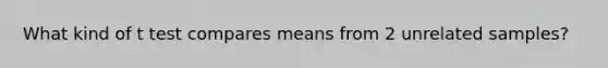 What kind of t test compares means from 2 unrelated samples?