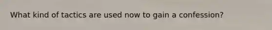 What kind of tactics are used now to gain a confession?