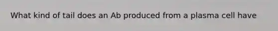 What kind of tail does an Ab produced from a plasma cell have