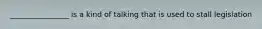 ________________ is a kind of talking that is used to stall legislation