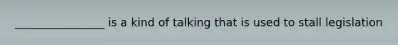 ________________ is a kind of talking that is used to stall legislation