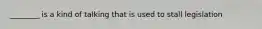 ________ is a kind of talking that is used to stall legislation