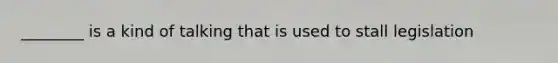 ________ is a kind of talking that is used to stall legislation