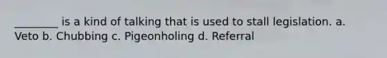 ________ is a kind of talking that is used to stall legislation. a. Veto b. Chubbing c. Pigeonholing d. Referral