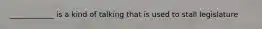 ____________ is a kind of talking that is used to stall legislature