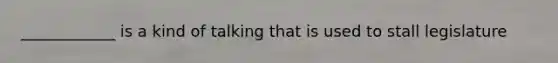 ____________ is a kind of talking that is used to stall legislature