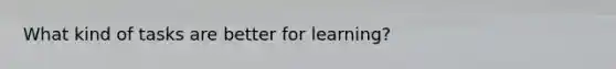 What kind of tasks are better for learning?