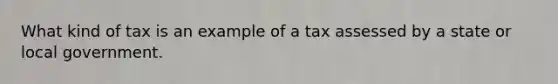 What kind of tax is an example of a tax assessed by a state or local government.