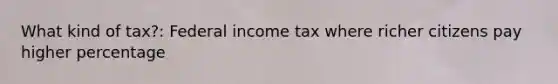 What kind of tax?: Federal income tax where richer citizens pay higher percentage