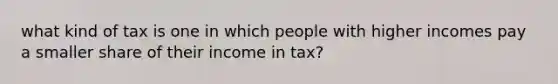 what kind of tax is one in which people with higher incomes pay a smaller share of their income in tax?