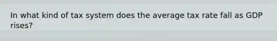In what kind of tax system does the average tax rate fall as GDP rises?