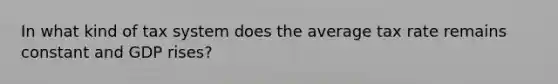 In what kind of tax system does the average tax rate remains constant and GDP rises?