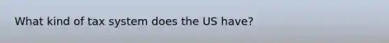 What kind of tax system does the US have?