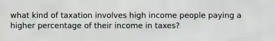 what kind of taxation involves high income people paying a higher percentage of their income in taxes?