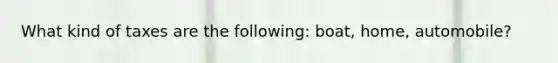 What kind of taxes are the following: boat, home, automobile?