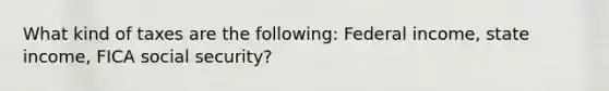 What kind of taxes are the following: Federal income, state income, FICA social security?