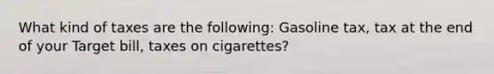 What kind of taxes are the following: Gasoline tax, tax at the end of your Target bill, taxes on cigarettes?