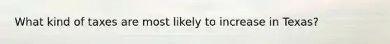 What kind of taxes are most likely to increase in Texas?