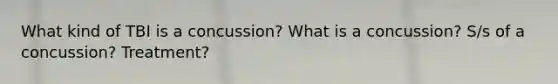 What kind of TBI is a concussion? What is a concussion? S/s of a concussion? Treatment?