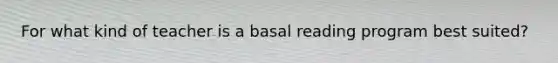 For what kind of teacher is a basal reading program best​ suited?