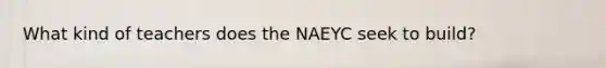 What kind of teachers does the NAEYC seek to build?