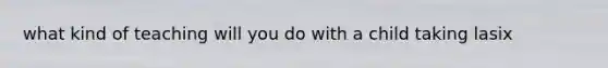 what kind of teaching will you do with a child taking lasix