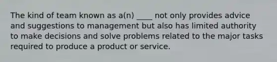 The kind of team known as a(n) ____ not only provides advice and suggestions to management but also has limited authority to make decisions and solve problems related to the major tasks required to produce a product or service.