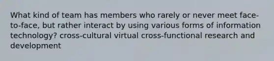 What kind of team has members who rarely or never meet face-to-face, but rather interact by using various forms of information technology? cross-cultural virtual cross-functional research and development