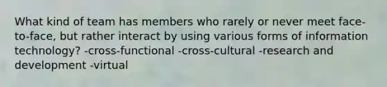 What kind of team has members who rarely or never meet face-to-face, but rather interact by using various forms of information technology? -cross-functional -cross-cultural -research and development -virtual